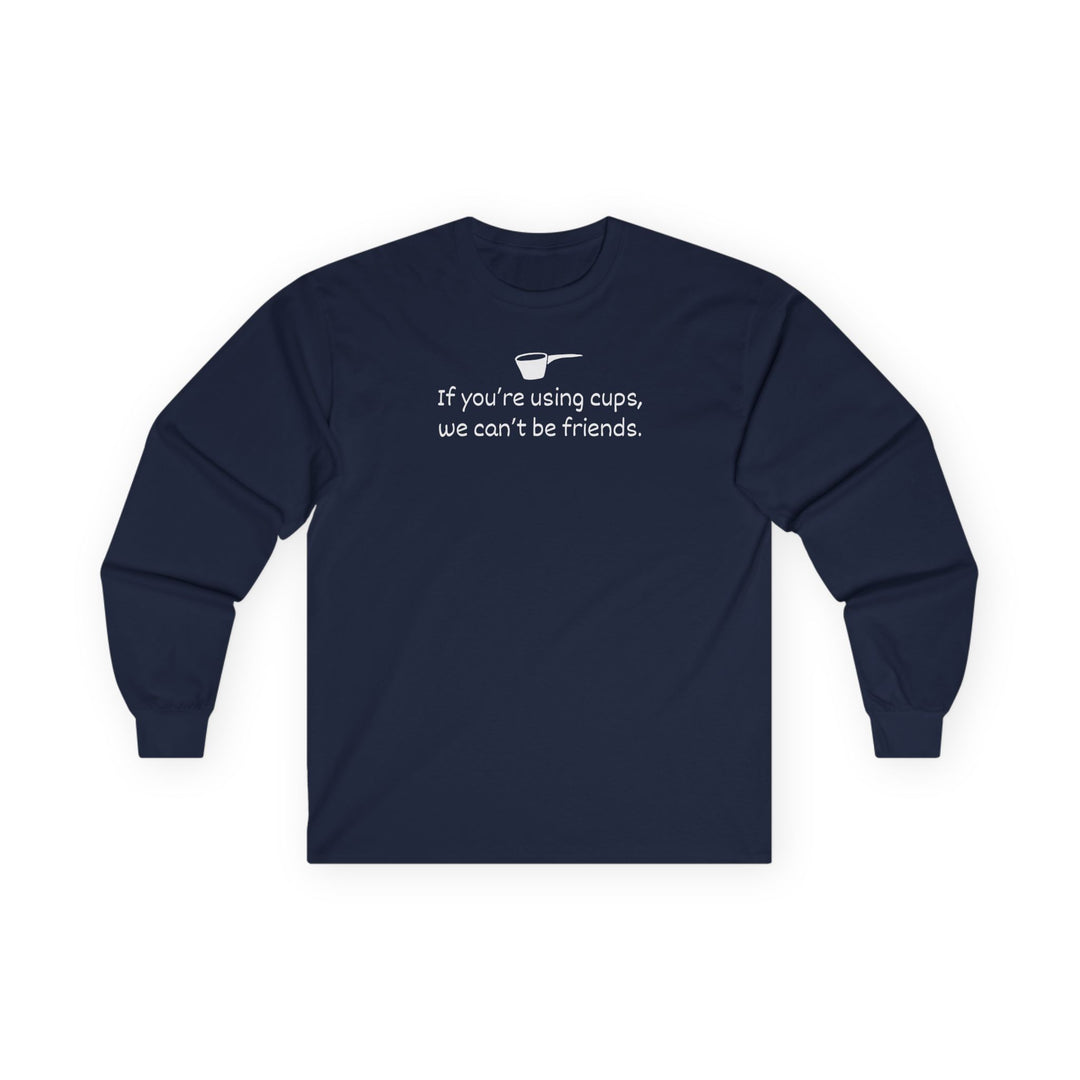 Use Cups, Can't Be Friends Long Sleeve T-Shirt
