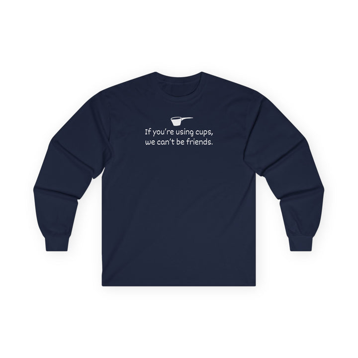 Use Cups, Can't Be Friends Long Sleeve T-Shirt