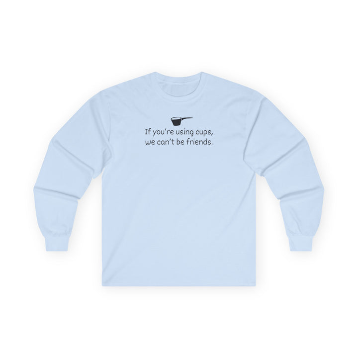 Use Cups, Can't Be Friends Long Sleeve T-Shirt