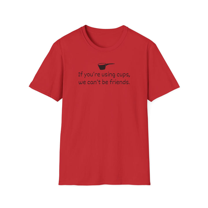 Use Cups, Can't Be Friends Unisex T-Shirt