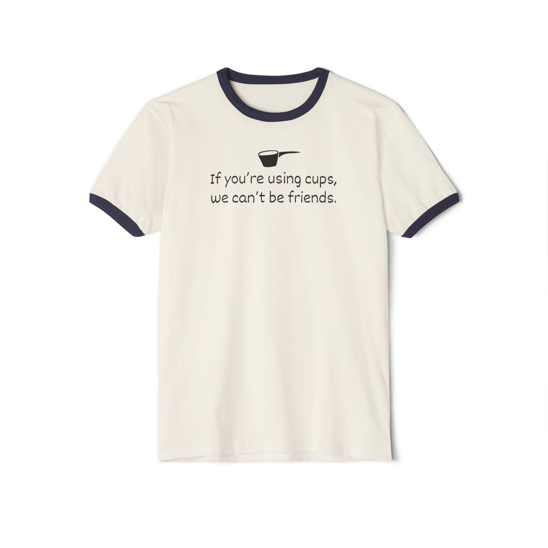 Use Cups, Can't Be Friends Ringer T-Shirt