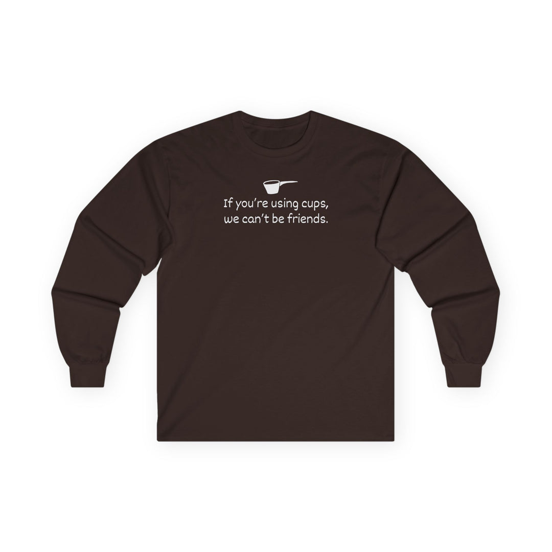 Use Cups, Can't Be Friends Long Sleeve T-Shirt