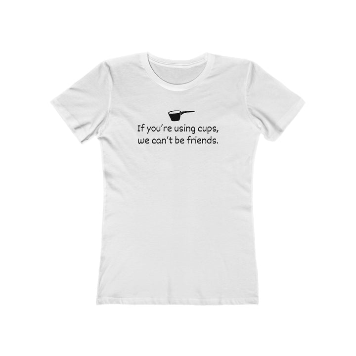 Use Cups, Can't Be Friends Women's Fit T-Shirt