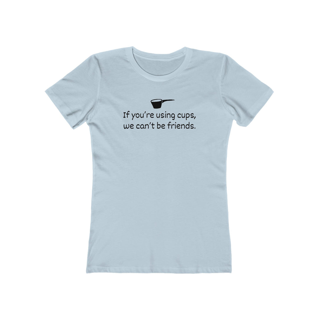 Use Cups, Can't Be Friends Women's Fit T-Shirt
