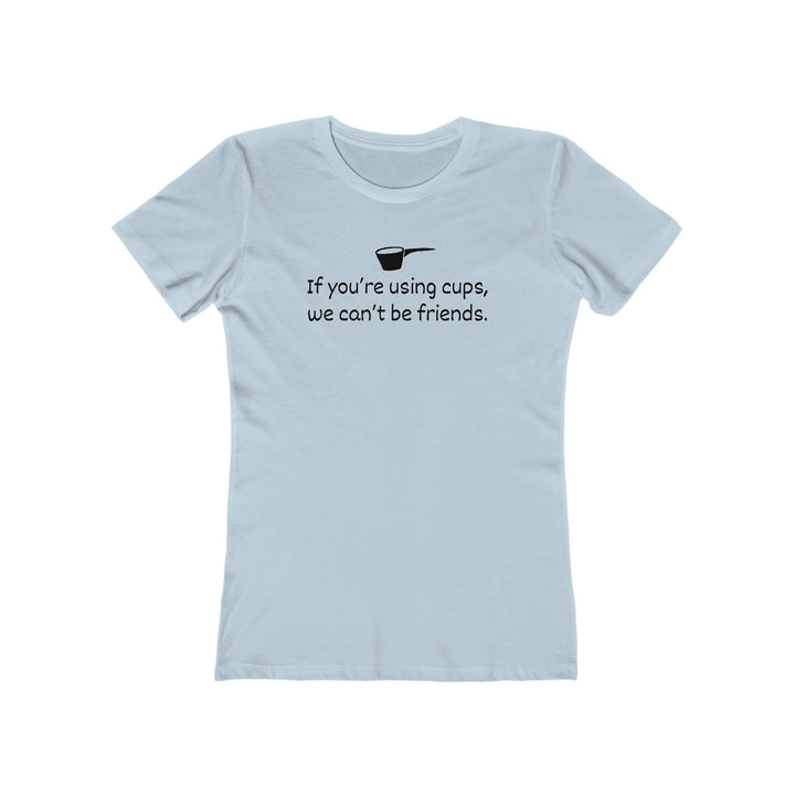 Use Cups, Can't Be Friends Women's Fit T-Shirt