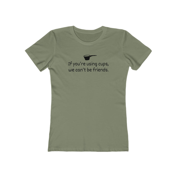 Use Cups, Can't Be Friends Women's Fit T-Shirt