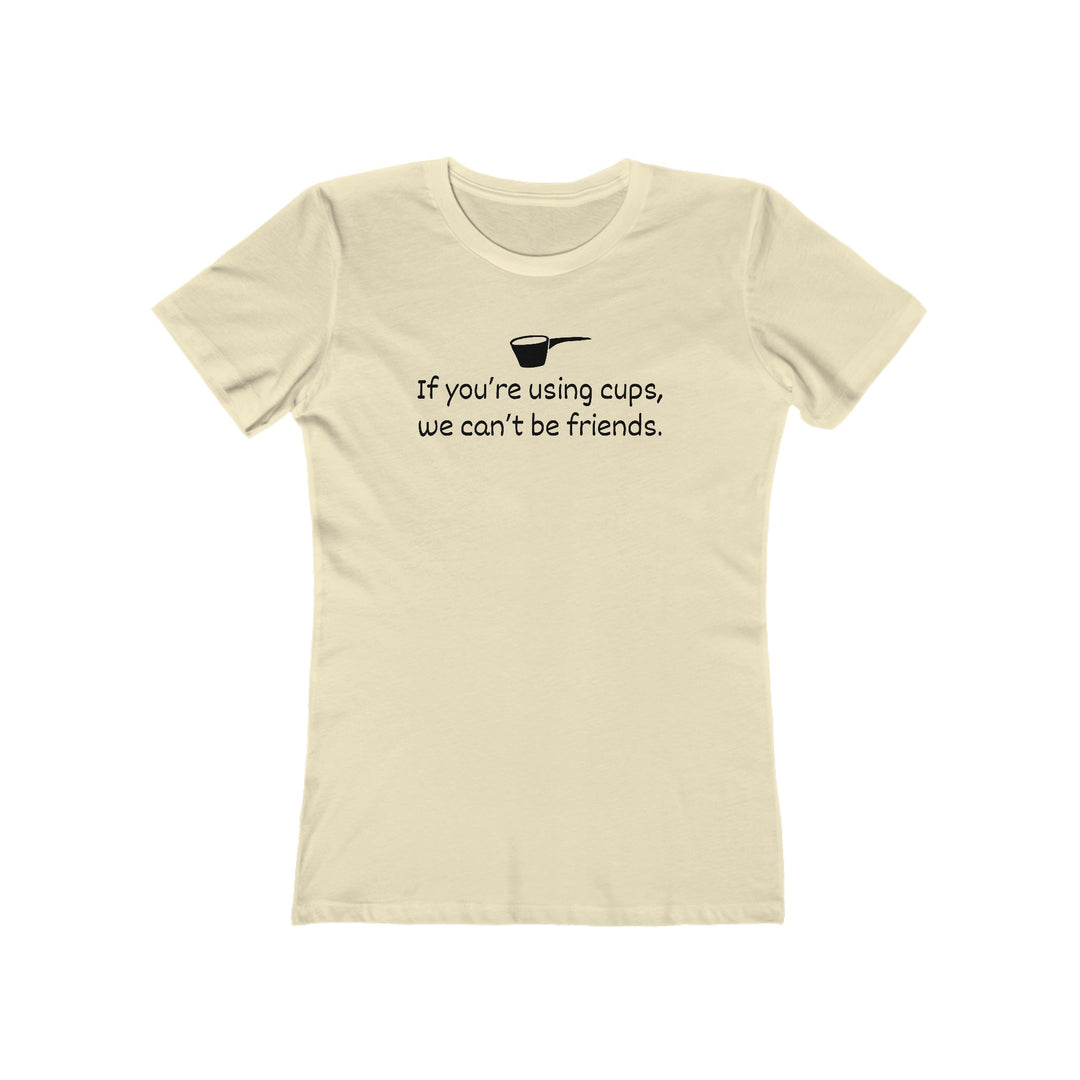 Use Cups, Can't Be Friends Women's Fit T-Shirt