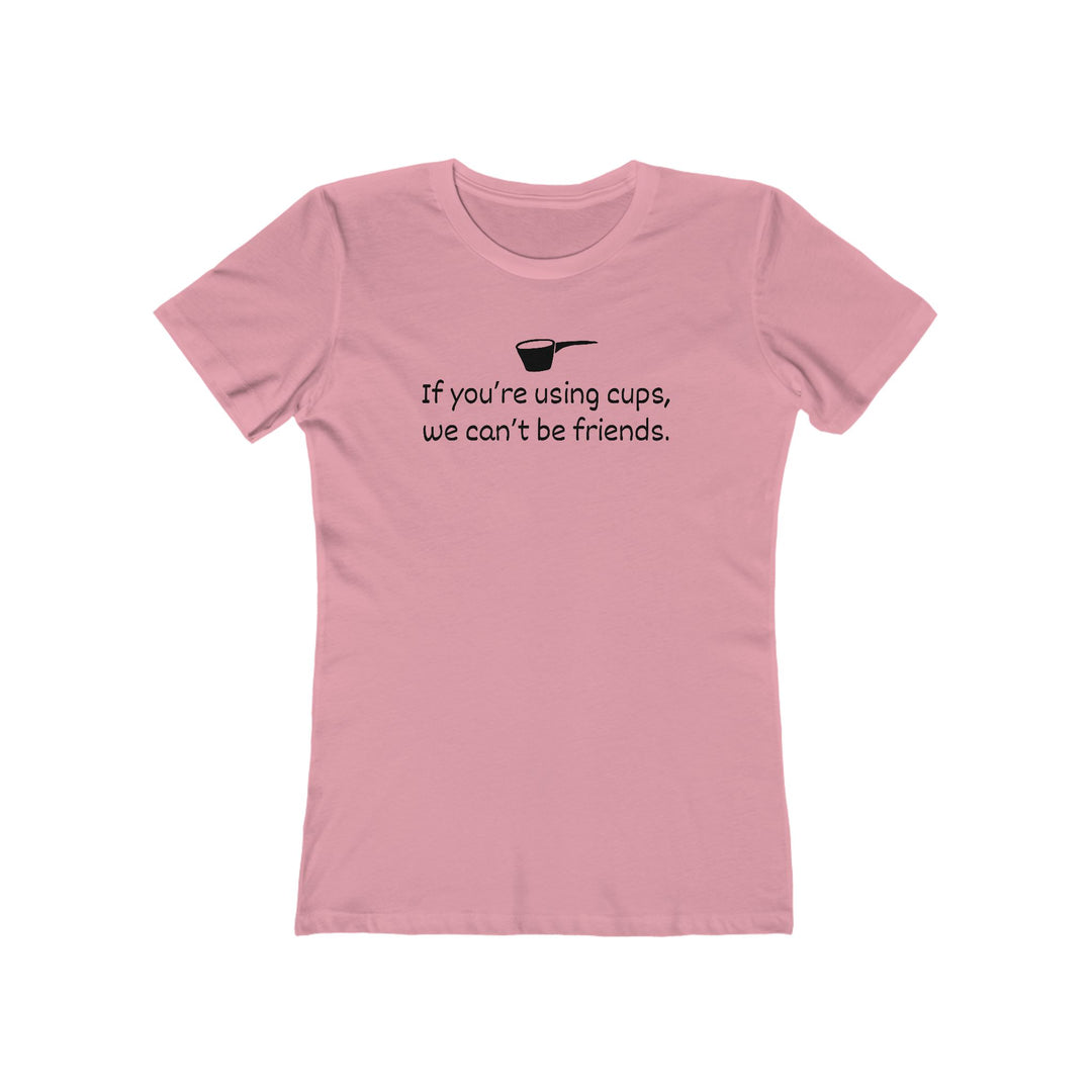 Use Cups, Can't Be Friends Women's Fit T-Shirt