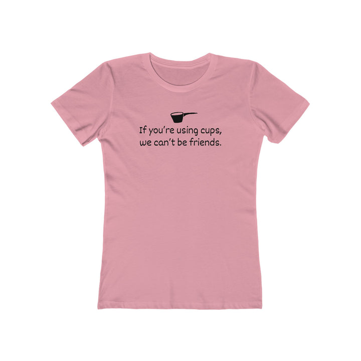 Use Cups, Can't Be Friends Women's Fit T-Shirt