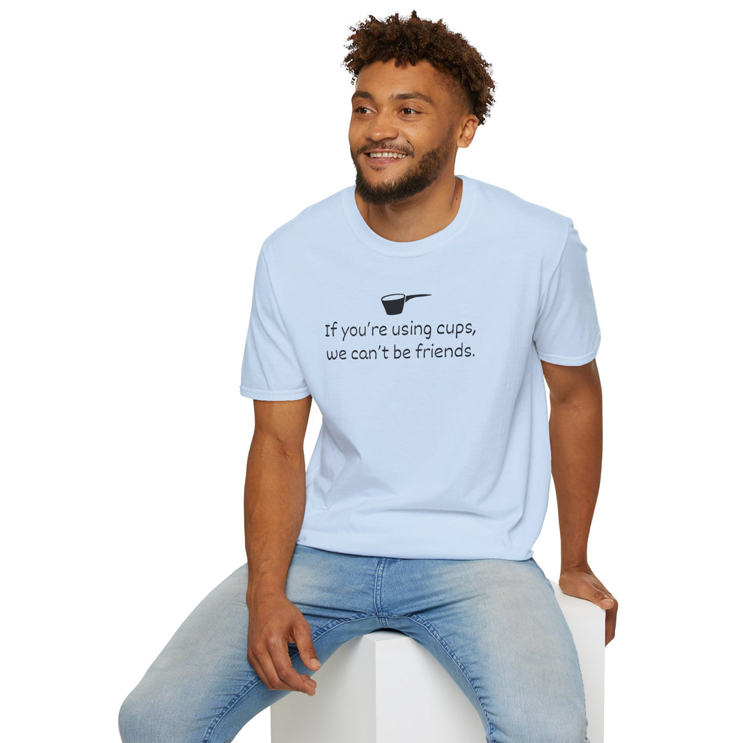 Use Cups, Can't Be Friends Unisex T-Shirt