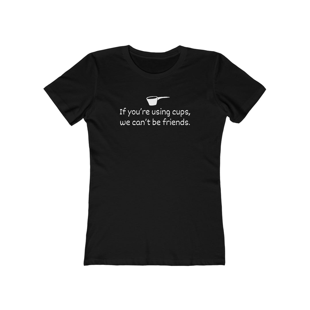 Use Cups, Can't Be Friends Women's Fit T-Shirt