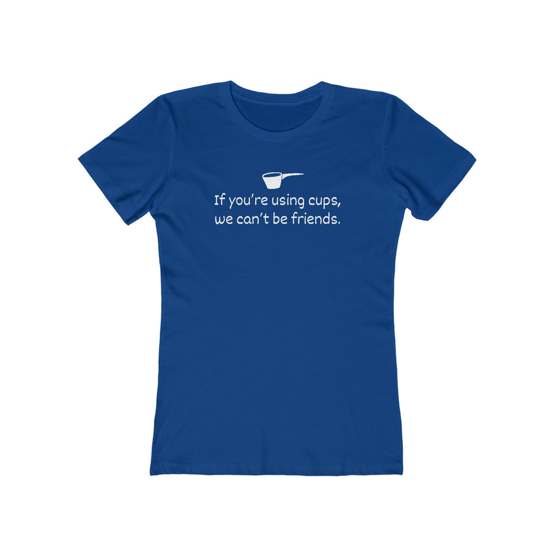 Use Cups, Can't Be Friends Women's Fit T-Shirt