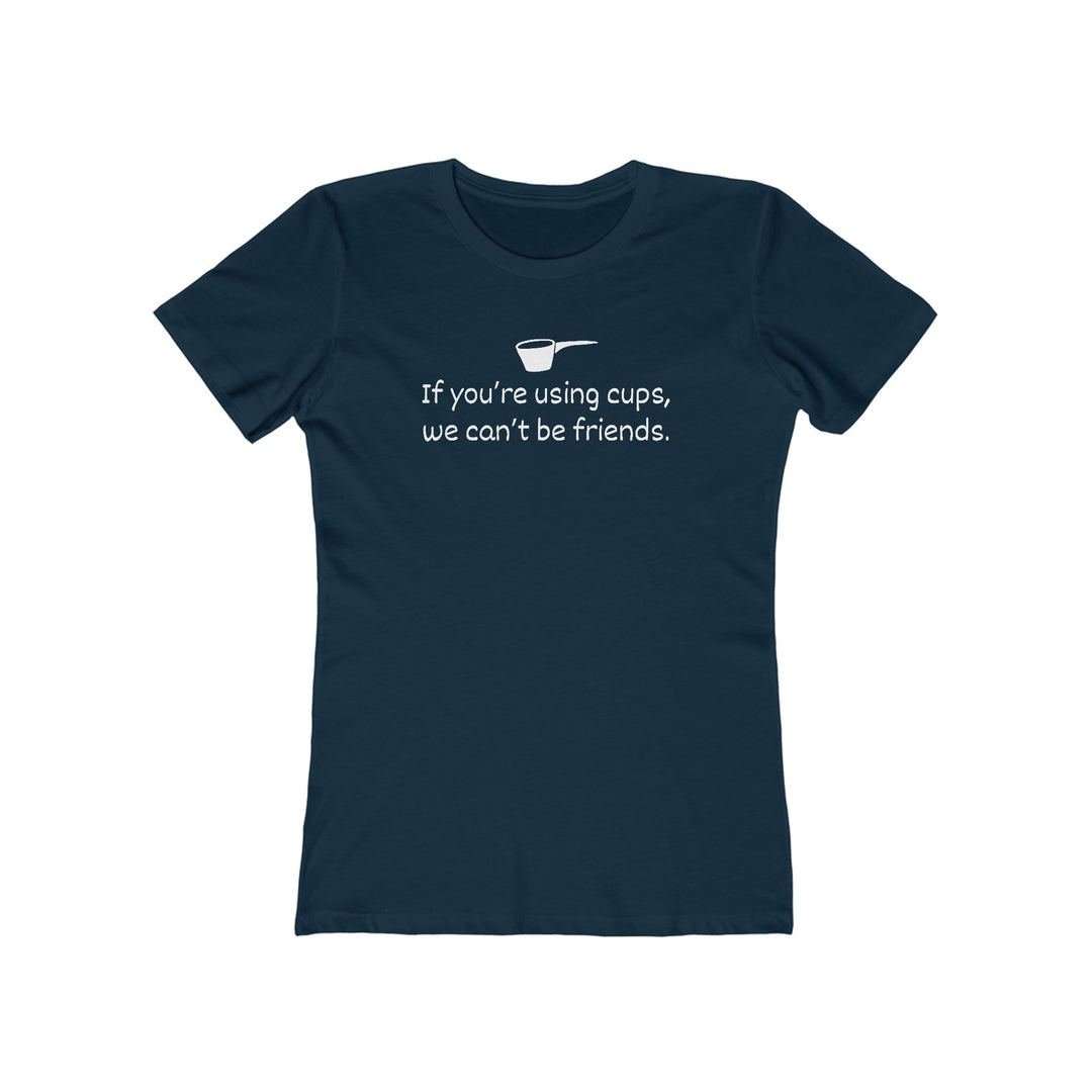 Use Cups, Can't Be Friends Women's Fit T-Shirt
