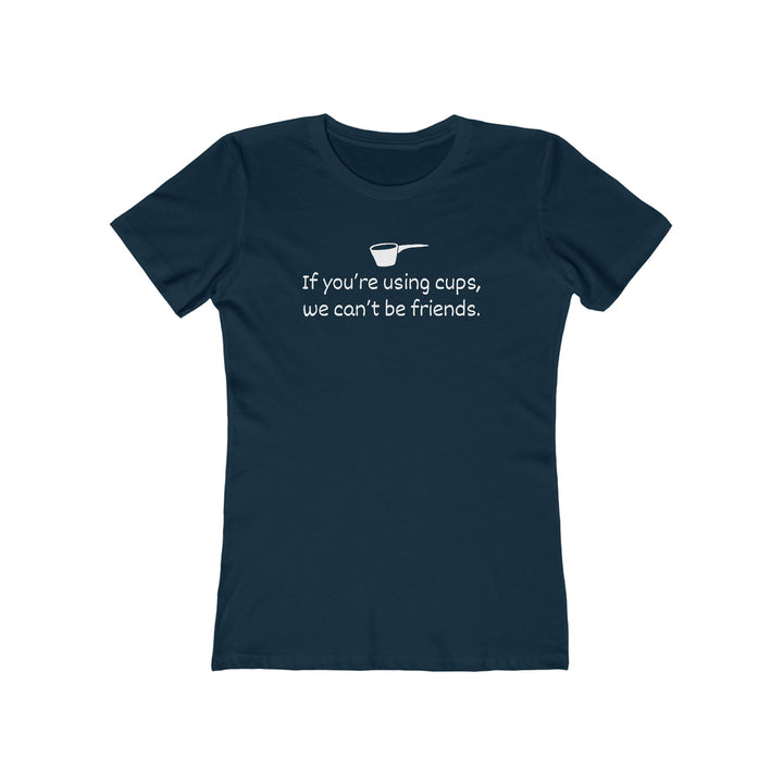 Use Cups, Can't Be Friends Women's Fit T-Shirt