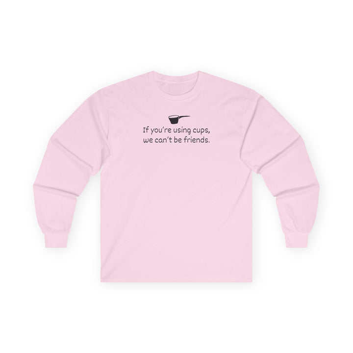 Use Cups, Can't Be Friends Long Sleeve T-Shirt